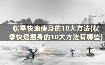 秋季快速瘦身的10大方法(秋季快速瘦身的10大方法有哪些)