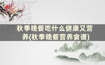 秋季晚餐吃什么健康又营养(秋季晚餐营养食谱)