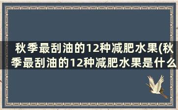 秋季最刮油的12种减肥水果(秋季最刮油的12种减肥水果是什么)