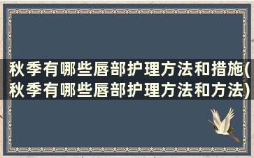 秋季有哪些唇部护理方法和措施(秋季有哪些唇部护理方法和方法)