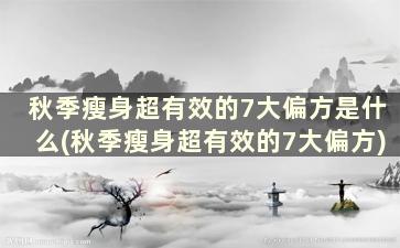 秋季瘦身超有效的7大偏方是什么(秋季瘦身超有效的7大偏方)