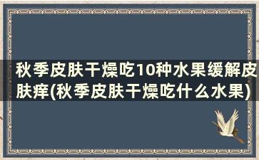 秋季皮肤干燥吃10种水果缓解皮肤痒(秋季皮肤干燥吃什么水果)