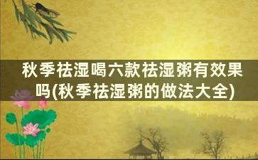 秋季祛湿喝六款祛湿粥有效果吗(秋季祛湿粥的做法大全)