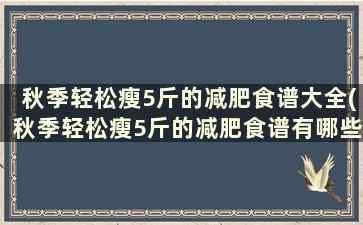 秋季轻松瘦5斤的减肥食谱大全(秋季轻松瘦5斤的减肥食谱有哪些)