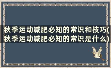 秋季运动减肥必知的常识和技巧(秋季运动减肥必知的常识是什么)