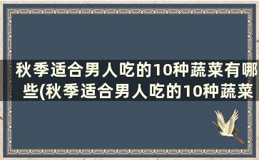 秋季适合男人吃的10种蔬菜有哪些(秋季适合男人吃的10种蔬菜)