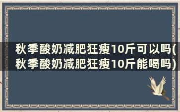 秋季酸奶减肥狂瘦10斤可以吗(秋季酸奶减肥狂瘦10斤能喝吗)