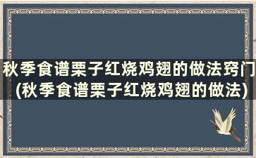 秋季食谱栗子红烧鸡翅的做法窍门(秋季食谱栗子红烧鸡翅的做法)