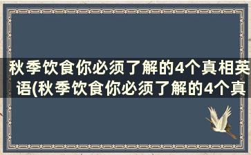 秋季饮食你必须了解的4个真相英语(秋季饮食你必须了解的4个真相英文)