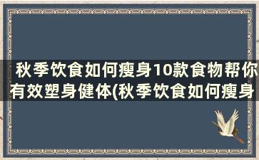 秋季饮食如何瘦身10款食物帮你有效塑身健体(秋季饮食如何瘦身10款食物帮你有效塑身减肥)