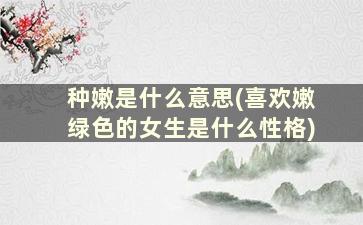 种嫩是什么意思(喜欢嫩绿色的女生是什么性格)