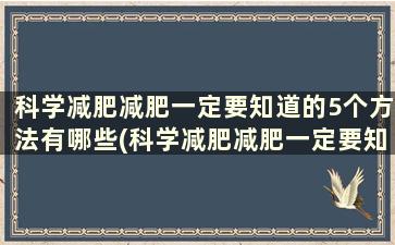 科学减肥减肥一定要知道的5个方法有哪些(科学减肥减肥一定要知道的5个方法是)