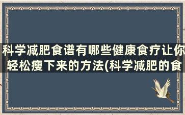 科学减肥食谱有哪些健康食疗让你轻松瘦下来的方法(科学减肥的食谱)