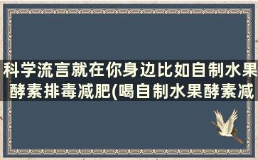 科学流言就在你身边比如自制水果酵素排毒减肥(喝自制水果酵素减肥,只是一个传说!)