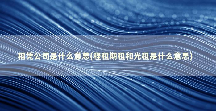 租凭公司是什么意思(程租期租和光租是什么意思)