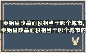 秦始皇陵墓面积相当于哪个城市,秦始皇陵墓面积相当于哪个城市的