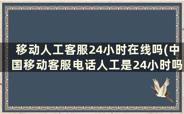 移动人工客服24小时在线吗(中国移动客服电话人工是24小时吗)