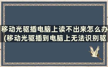 移动光驱插电脑上读不出来怎么办(移动光驱插到电脑上无法识别驱动)