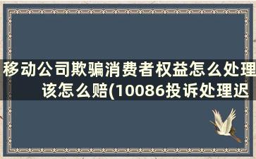 移动公司欺骗消费者权益怎么处理该怎么赔(10086投诉处理迟迟不解决在江苏)