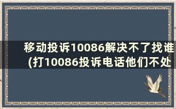 移动投诉10086解决不了找谁(打10086投诉电话他们不处理然后怎么办)