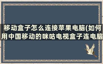 移动盒子怎么连接苹果电脑(如何用中国移动的咪咕电视盒子连电脑显示器看电视)