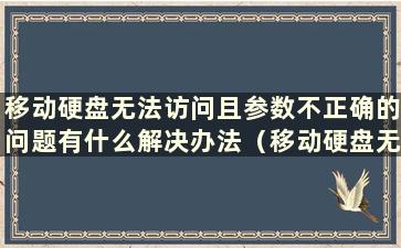 移动硬盘无法访问且参数不正确的问题有什么解决办法（移动硬盘无法访问且参数不正确）