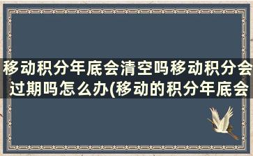 移动积分年底会清空吗移动积分会过期吗怎么办(移动的积分年底会清空吗)