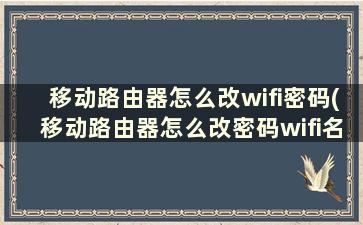 移动路由器怎么改wifi密码(移动路由器怎么改密码wifi名称)