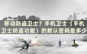 移动防盗卫士？手机卫士（手机卫士防盗功能）的默认密码是多少