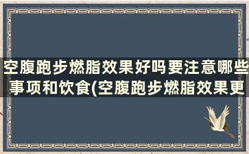 空腹跑步燃脂效果好吗要注意哪些事项和饮食(空腹跑步燃脂效果更好吗)