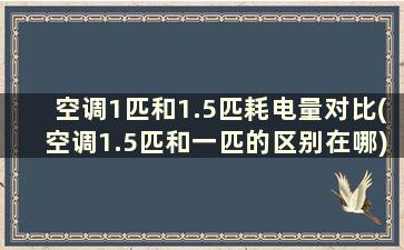 空调1匹和1.5匹耗电量对比(空调1.5匹和一匹的区别在哪)