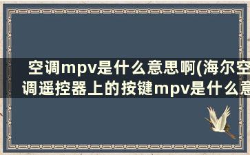 空调mpv是什么意思啊(海尔空调遥控器上的按键mpv是什么意思)