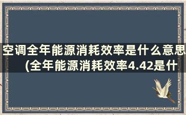 空调全年能源消耗效率是什么意思(全年能源消耗效率4.42是什么意思)