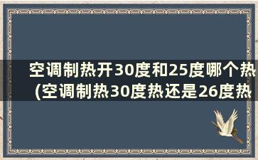 空调制热开30度和25度哪个热(空调制热30度热还是26度热)