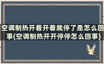 空调制热开着开着就停了是怎么回事(空调制热开开停停怎么回事)