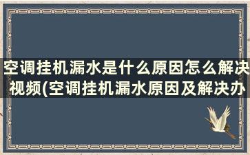 空调挂机漏水是什么原因怎么解决视频(空调挂机漏水原因及解决办法)