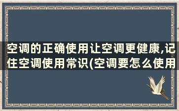 空调的正确使用让空调更健康,记住空调使用常识(空调要怎么使用才是对的)