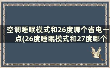 空调睡眠模式和26度哪个省电一点(26度睡眠模式和27度哪个省电)