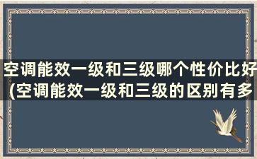 空调能效一级和三级哪个性价比好(空调能效一级和三级的区别有多大)