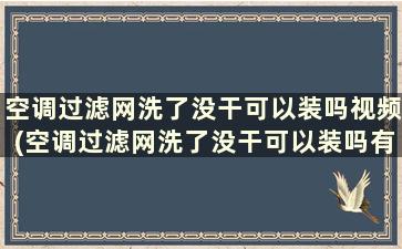 空调过滤网洗了没干可以装吗视频(空调过滤网洗了没干可以装吗有影响吗)