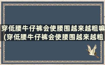 穿低腰牛仔裤会使腰围越来越粗嘛(穿低腰牛仔裤会使腰围越来越粗吗女生)