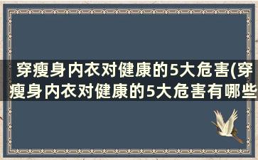 穿瘦身内衣对健康的5大危害(穿瘦身内衣对健康的5大危害有哪些)