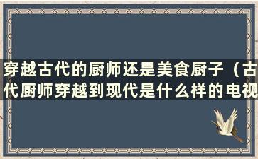 穿越古代的厨师还是美食厨子（古代厨师穿越到现代是什么样的电视剧？）