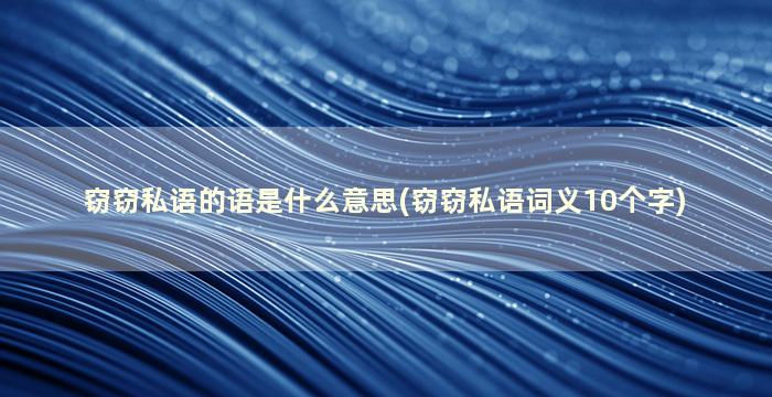 窃窃私语的语是什么意思(窃窃私语词义10个字)