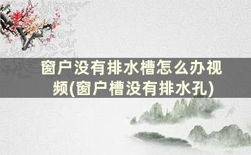 窗户没有排水槽怎么办视频(窗户槽没有排水孔)