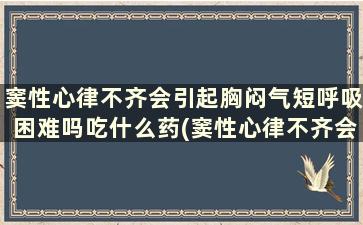 窦性心律不齐会引起胸闷气短呼吸困难吗吃什么药(窦性心律不齐会引起胸闷气短呼吸困难吗怎么治疗)