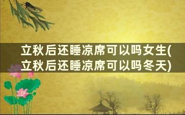 立秋后还睡凉席可以吗女生(立秋后还睡凉席可以吗冬天)