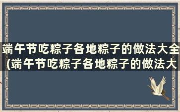 端午节吃粽子各地粽子的做法大全(端午节吃粽子各地粽子的做法大全图解)