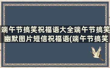 端午节搞笑祝福语大全端午节搞笑幽默图片短信祝福语(端午节搞笑祝福短信)