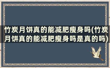 竹炭月饼真的能减肥瘦身吗(竹炭月饼真的能减肥瘦身吗是真的吗)